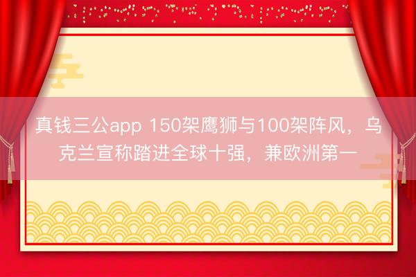 真钱三公app 150架鹰狮与100架阵风，乌克兰宣称踏进全球十强，兼欧洲第一
