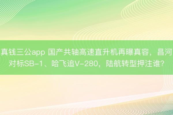 真钱三公app 国产共轴高速直升机再曝真容,昌河对标SB-1、哈飞追V-280,陆航转型押注谁?