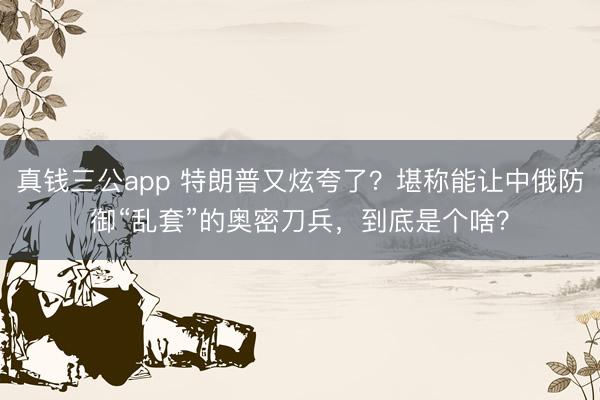 真钱三公app 特朗普又炫夸了?堪称能让中俄防御“乱套”的奥密刀兵,到底是个啥?