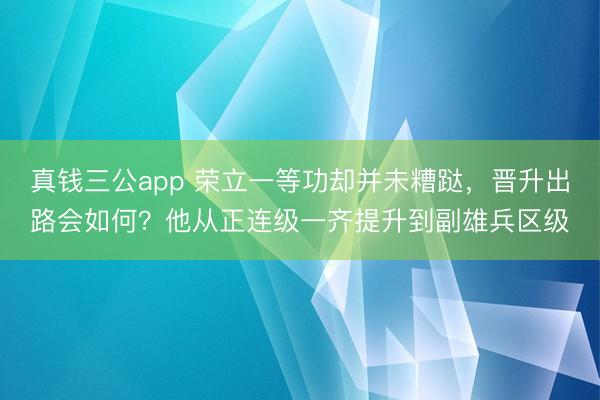 真钱三公app 荣立一等功却并未糟跶,晋升出路会如何?他从正连级一齐提升到副雄兵区级