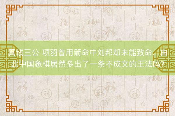 真钱三公 项羽曾用箭命中刘邦却未能致命，由此中国象棋居然多出了一条不成文的王法吗？