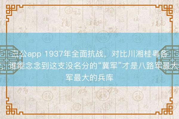 三公app 1937年全面抗战,对比川湘桂粤各路袼褙,谁能念念到这支没名分的“冀军”才是八路军最大的兵库