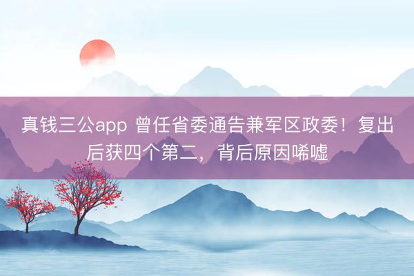 真钱三公app 曾任省委通告兼军区政委!复出后获四个第二,背后原因唏嘘