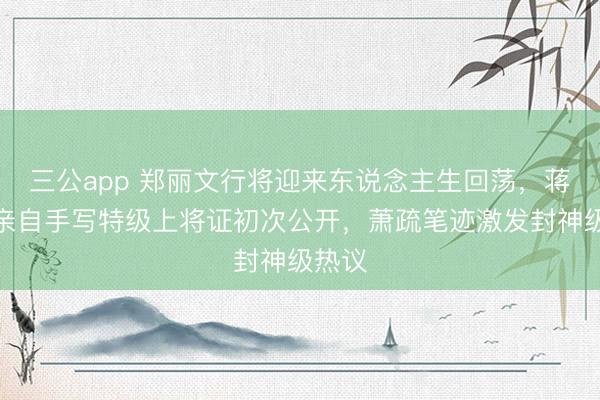 三公app 郑丽文行将迎来东说念主生回荡，蒋中正亲自手写特级上将证初次公开，萧疏笔迹激发封神级热议