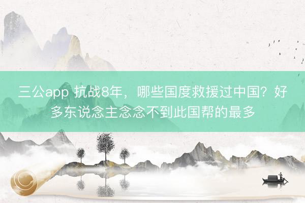 三公app 抗战8年，哪些国度救援过中国？好多东说念主念念不到此国帮的最多