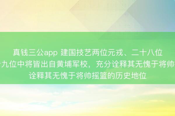 真钱三公app 建国技艺两位元戎、二十八位上将及一百六十九位中将皆出自黄埔军校，充分诠释其无愧于将帅摇篮的历史地位