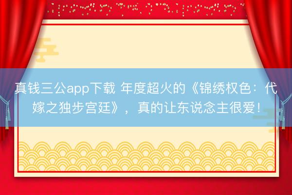 真钱三公app下载 年度超火的《锦绣权色：代嫁之独步宫廷》，真的让东说念主很爱！