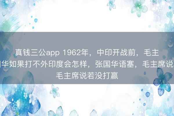 真钱三公app 1962年，中印开战前，毛主席问张国华如果打不外印度会怎样，张国华语塞，毛主席说若没打赢
