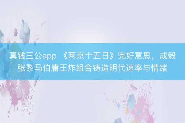 真钱三公app 《两京十五日》完好意思,成毅张黎马伯庸王炸组合铸造明代速率与情绪