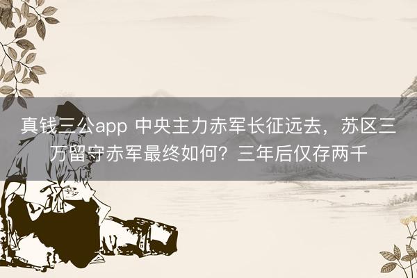 真钱三公app 中央主力赤军长征远去，苏区三万留守赤军最终如何？三年后仅存两千