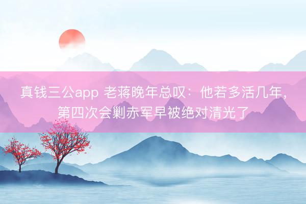 真钱三公app 老蒋晚年总叹：他若多活几年，第四次会剿赤军早被绝对清光了