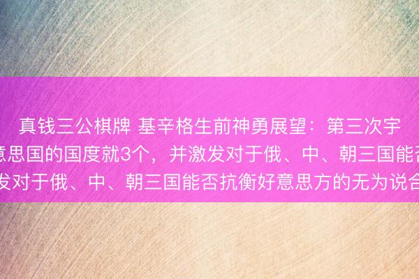 真钱三公棋牌 基辛格生前神勇展望：第三次宇宙大战爆发，敢打好意思国的国度就3个，并激发对于俄、中、朝三国能否抗衡好意思方的无为说合