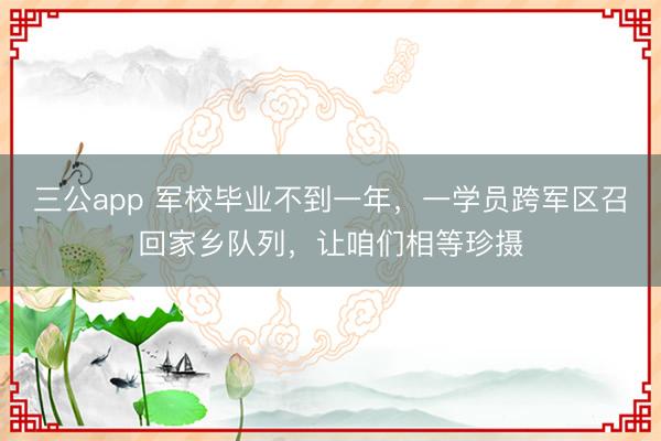 三公app 军校毕业不到一年，一学员跨军区召回家乡队列，让咱们相等珍摄