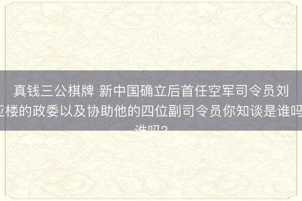 真钱三公棋牌 新中国确立后首任空军司令员刘亚楼的政委以及协助他的四位副司令员你知谈是谁吗？