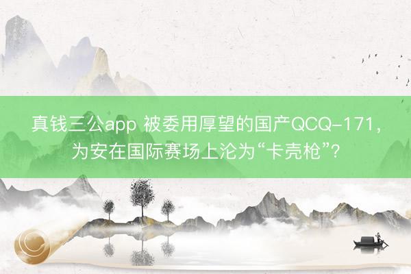 真钱三公app 被委用厚望的国产QCQ-171，为安在国际赛场上沦为“卡壳枪”？