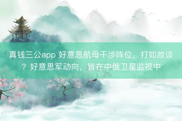 真钱三公app 好意思航母干涉阵位，打如故谈？好意思军动向，皆在中俄卫星监视中