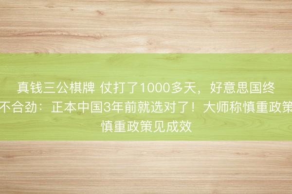 真钱三公棋牌 仗打了1000多天，好意思国终于发现不合劲：正本中国3年前就选对了！大师称慎重政策见成效