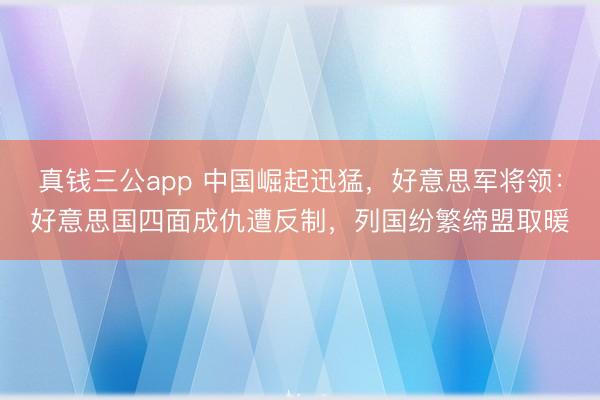 真钱三公app 中国崛起迅猛，好意思军将领：好意思国四面成仇遭反制，列国纷繁缔盟取暖