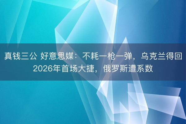 真钱三公 好意思媒：不耗一枪一弹，乌克兰得回2026年首场大捷，俄罗斯遭系数