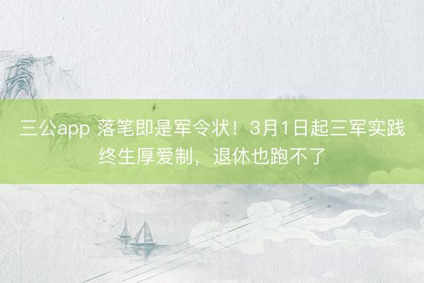 三公app 落笔即是军令状！3月1日起三军实践终生厚爱制，退休也跑不了