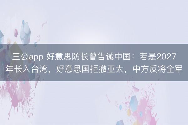 三公app 好意思防长曾告诫中国：若是2027年长入台湾，好意思国拒撤亚太，中方反将全军