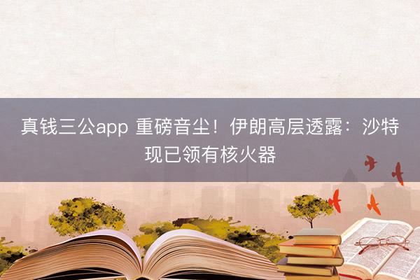 真钱三公app 重磅音尘!伊朗高层透露:沙特现已领有核火器