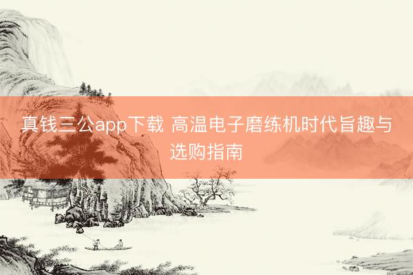 真钱三公app下载 高温电子磨练机时代旨趣与选购指南