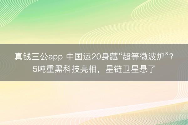 真钱三公app 中国运20身藏“超等微波炉”?5吨重黑科技亮相,星链卫星悬了
