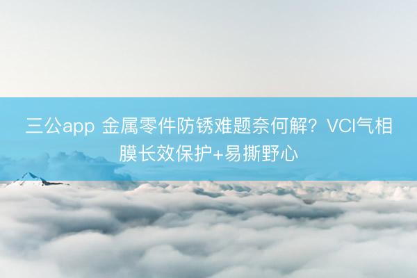 三公app 金属零件防锈难题奈何解？VCI气相膜长效保护+易撕野心