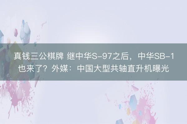 真钱三公棋牌 继中华S-97之后,中华SB-1也来了?外媒:中国大型共轴直升机曝光