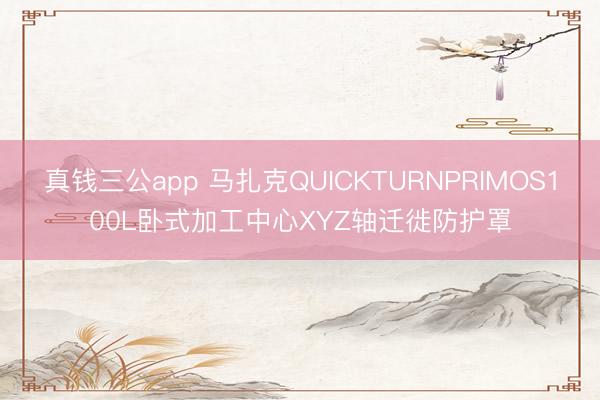 真钱三公app 马扎克QUICKTURNPRIMOS100L卧式加工中心XYZ轴迁徙防护罩