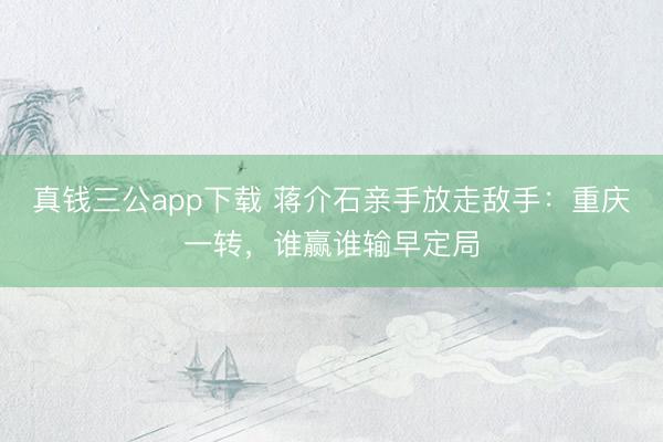 真钱三公app下载 蒋介石亲手放走敌手:重庆一转,谁赢谁输早定局