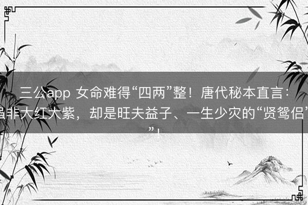 三公app 女命难得“四两”整！唐代秘本直言：虽非大红大紫，却是旺夫益子、一生少灾的“贤鸳侣”！