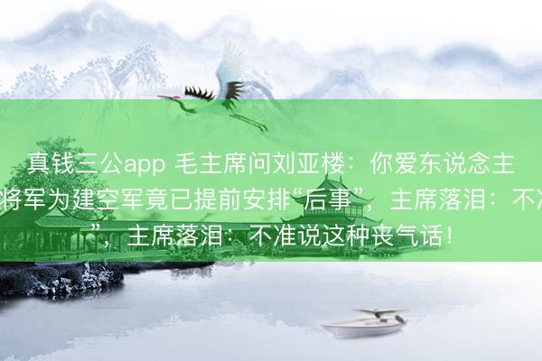 真钱三公app 毛主席问刘亚楼:你爱东说念主最近如何?听闻将军为建空军竟已提前安排“后事”,主席落泪:不准说这种丧气话!
