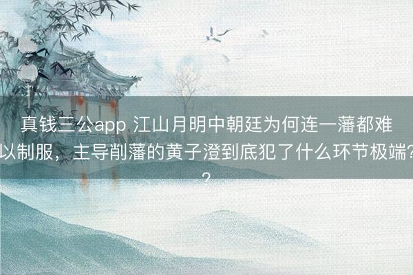 真钱三公app 江山月明中朝廷为何连一藩都难以制服，主导削藩的黄子澄到底犯了什么环节极端？