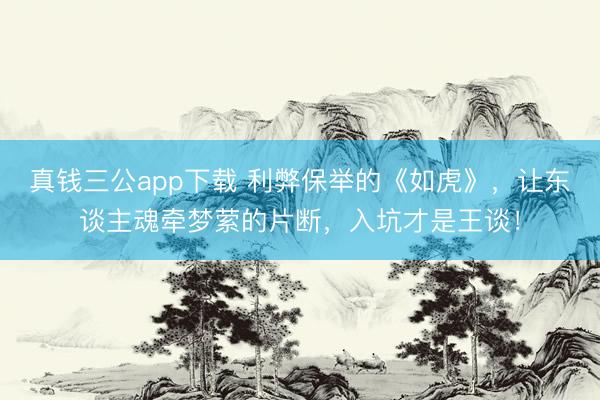 真钱三公app下载 利弊保举的《如虎》，让东谈主魂牵梦萦的片断，入坑才是王谈！