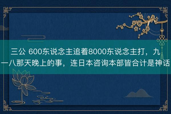 三公 600东说念主追着8000东说念主打，九一八那天晚上的事，连日本咨询本部皆合计是神话