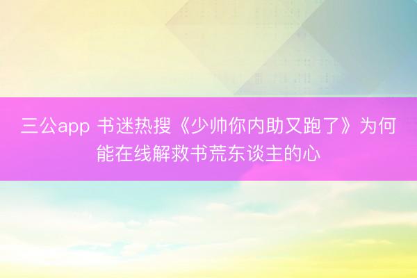 三公app 书迷热搜《少帅你内助又跑了》为何能在线解救书荒东谈主的心