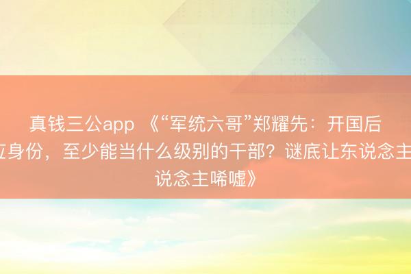 真钱三公app 《“军统六哥”郑耀先：开国后若回应身份，至少能当什么级别的干部？谜底让东说念主唏嘘》