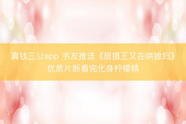 真钱三公app 书友推选《居摄王又在哄媳妇》优质片断看完化身柠檬精