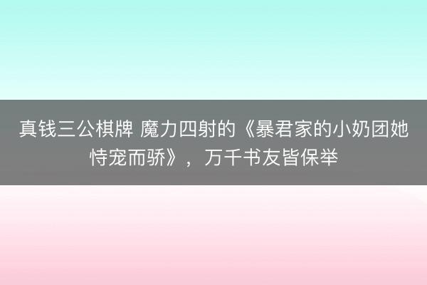 真钱三公棋牌 魔力四射的《暴君家的小奶团她恃宠而骄》,万千书友皆保举
