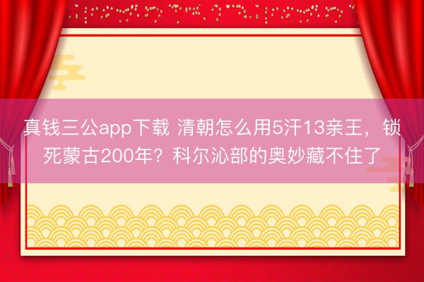 真钱三公app下载 清朝怎么用5汗13亲王，锁死蒙古200年？科尔沁部的奥妙藏不住了