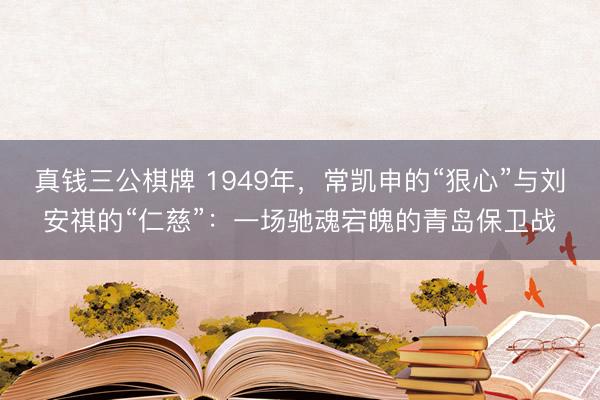 真钱三公棋牌 1949年，常凯申的“狠心”与刘安祺的“仁慈”：一场驰魂宕魄的青岛保卫战
