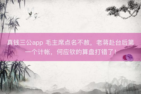 真钱三公app 毛主席点名不赦,老蒋赴台后第一个计帐,何应钦的算盘打错了!