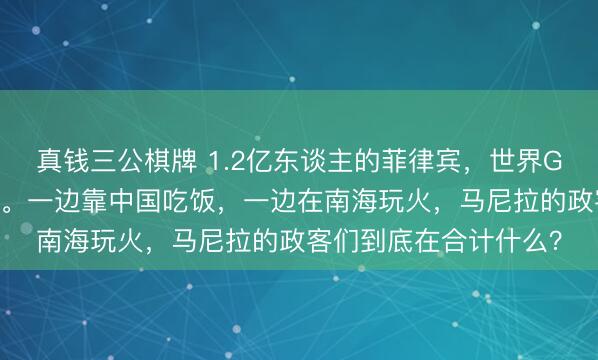 真钱三公棋牌 1.2亿东谈主的菲律宾，世界GDP竟不如中国一座城。一边靠中国吃饭，一边在南海玩火，马尼拉的政客们到底在合计什么？