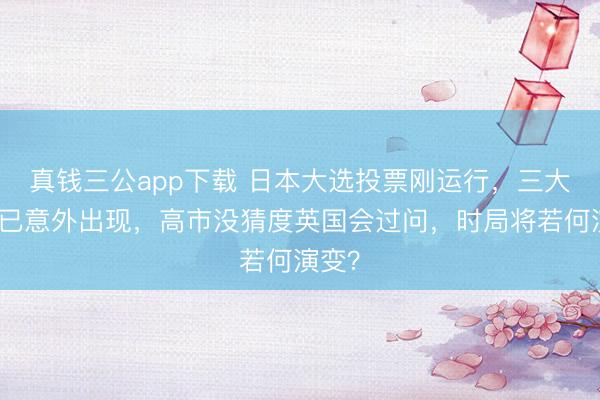 真钱三公app下载 日本大选投票刚运行，三大变量已意外出现，高市没猜度英国会过问，时局将若何演变？