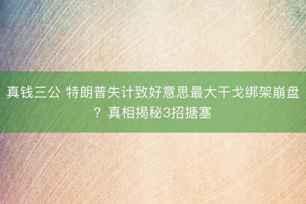 真钱三公 特朗普失计致好意思最大干戈绑架崩盘？真相揭秘3招搪塞