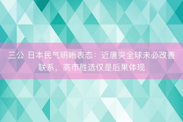 三公 日本民气明晰表态:近唐突全球未必改善联系,高市胜选仅是后果体现
