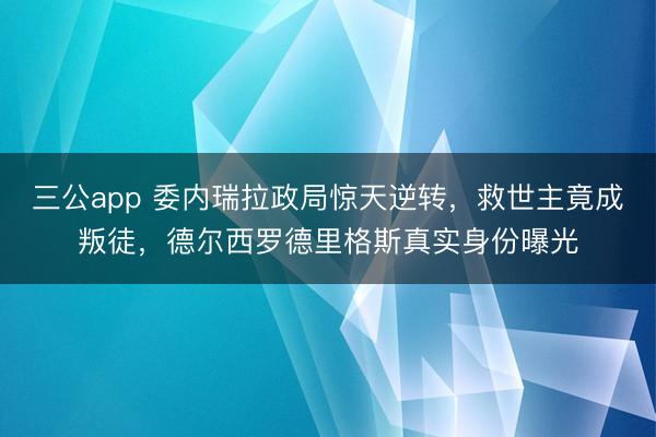 三公app 委内瑞拉政局惊天逆转,救世主竟成叛徒,德尔西罗德里格斯真实身份曝光