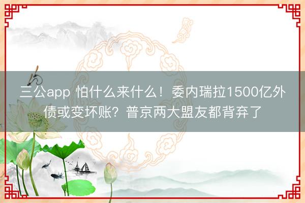 三公app 怕什么来什么!委内瑞拉1500亿外债或变坏账?普京两大盟友都背弃了